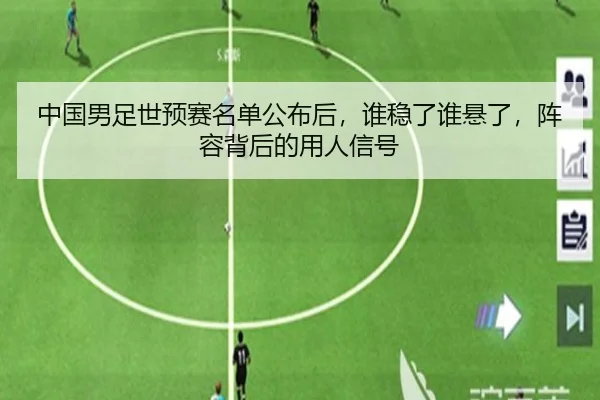 中国男足世预赛名单公布后，谁稳了谁悬了，阵容背后的用人信号